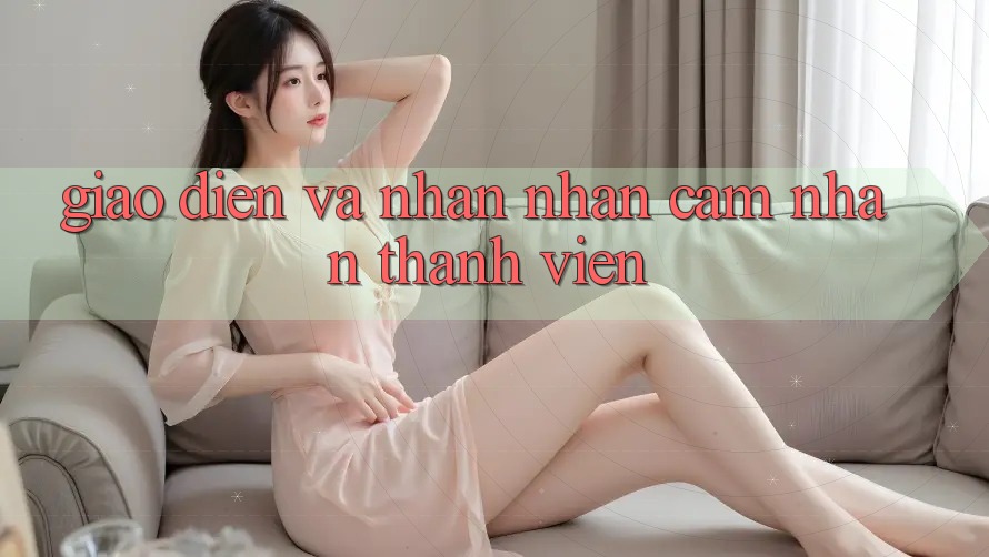 Giao diện và nhận nhận cảm nhận thành viên
