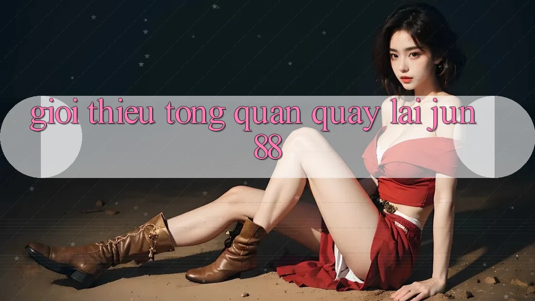 Giới thiệu tổng quan quay lại jun88
