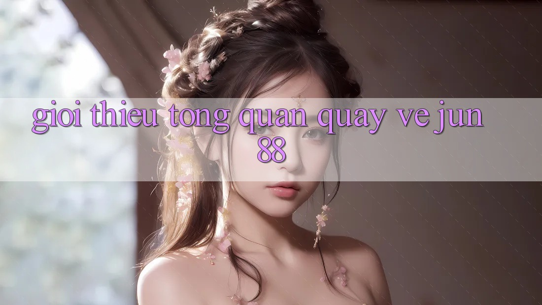 Giới thiệu tổng quan quay về jun88 Giới thiệu tổng quan quay về jun88
