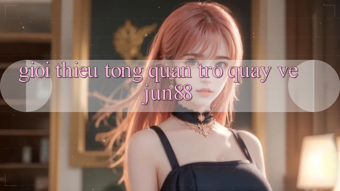 Giới thiệu tổng quan trở quay về Jun88 Giới thiệu tổng quan trở quay về Jun88