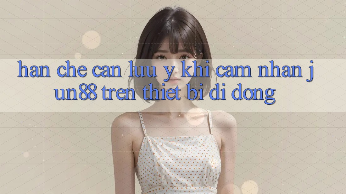 Hạn chế cần lưu ý khi cảm nhận jun88 trên thiết bị di động Hạn chế cần lưu ý khi cảm nhận jun88 trên thiết bị di động