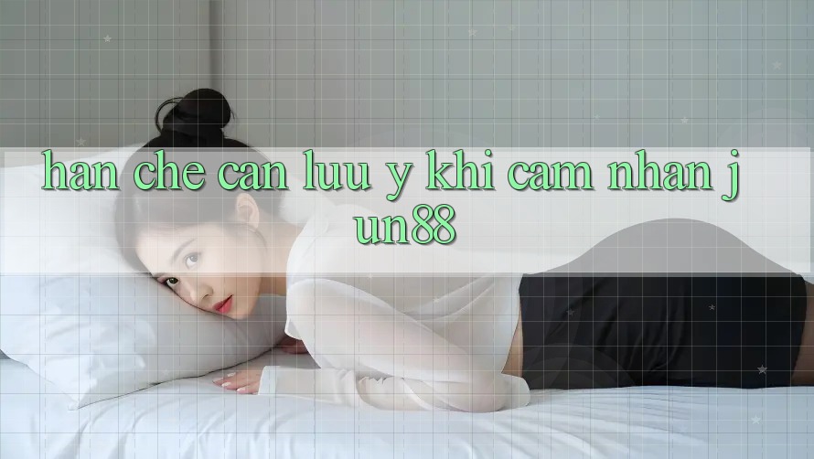 Hạn chế cần lưu ý khi cảm nhận jun88