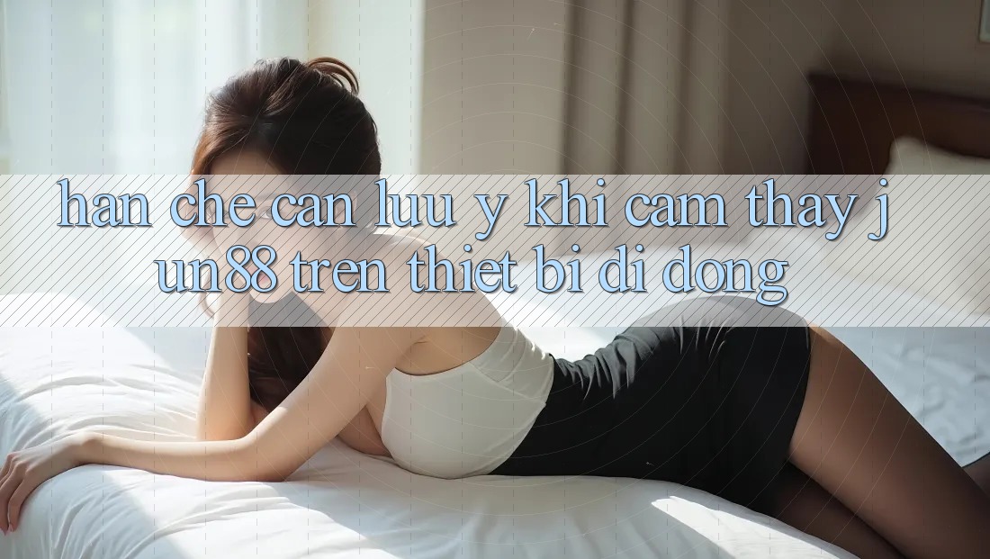 Hạn chế cần lưu ý khi cảm thấy jun88 trên thiết bị di động Hạn chế cần lưu ý khi cảm thấy jun88 trên thiết bị di động