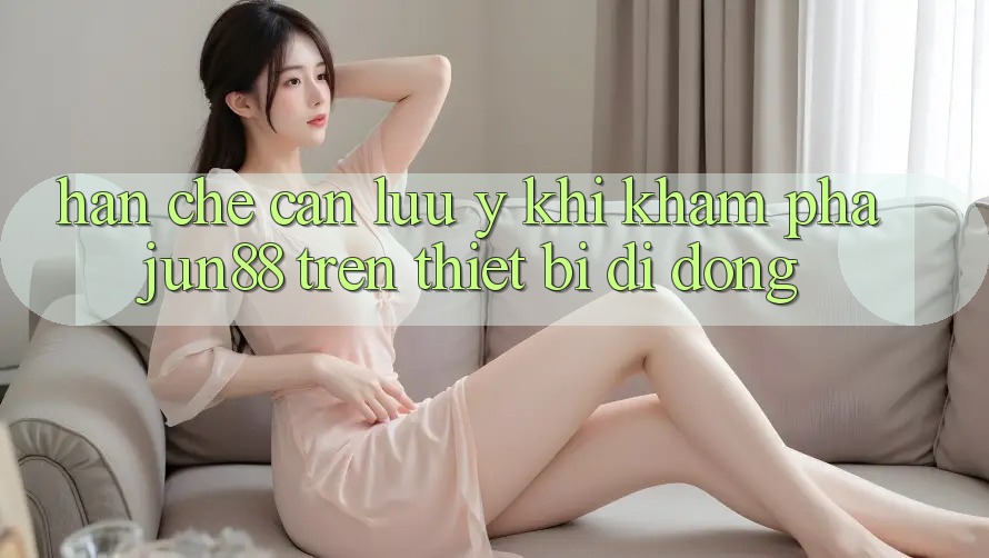 Hạn chế cần lưu ý khi khám phá jun88 trên thiết bị di động