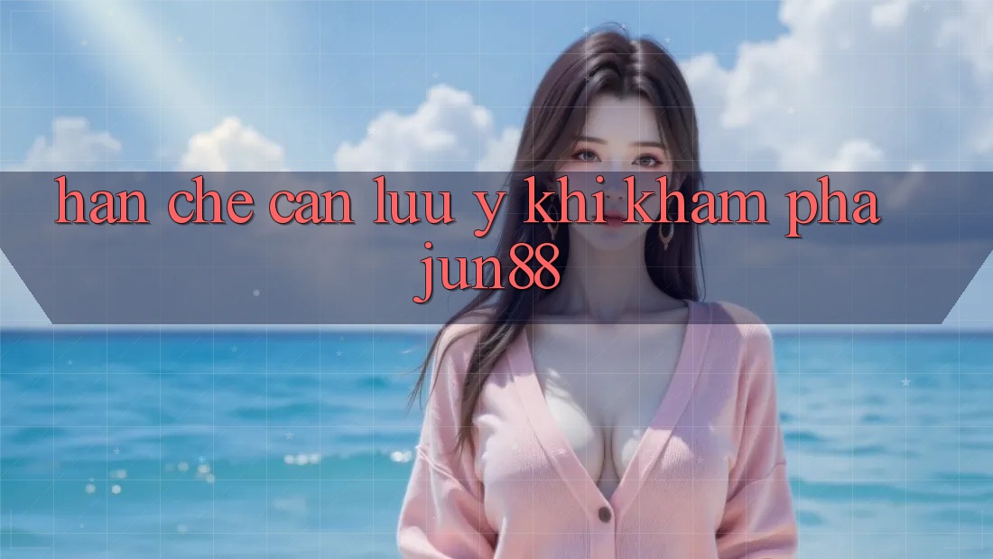 Hạn chế cần lưu ý khi khám phá jun88
