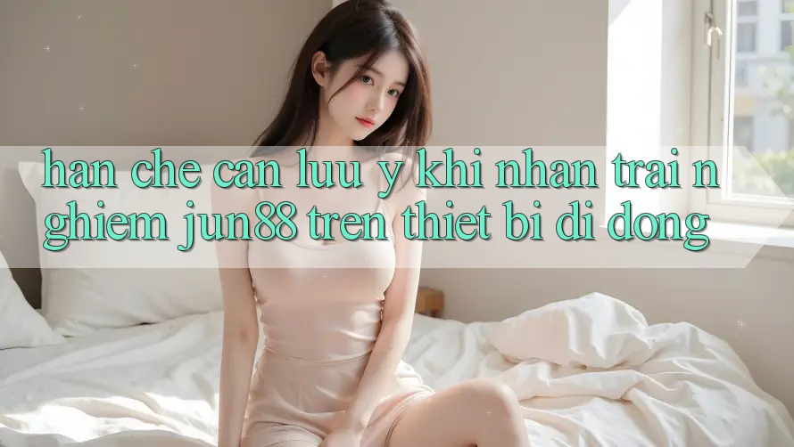 Hạn chế cần lưu ý khi nhận trải nghiệm jun88 trên thiết bị di động Hạn chế cần lưu ý khi nhận trải nghiệm jun88 trên thiết bị di động