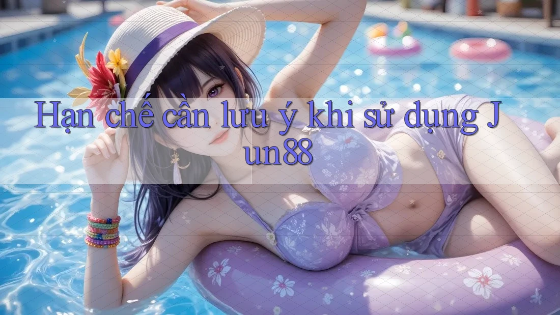 Hạn chế cần lưu ý khi sử dụng Jun88