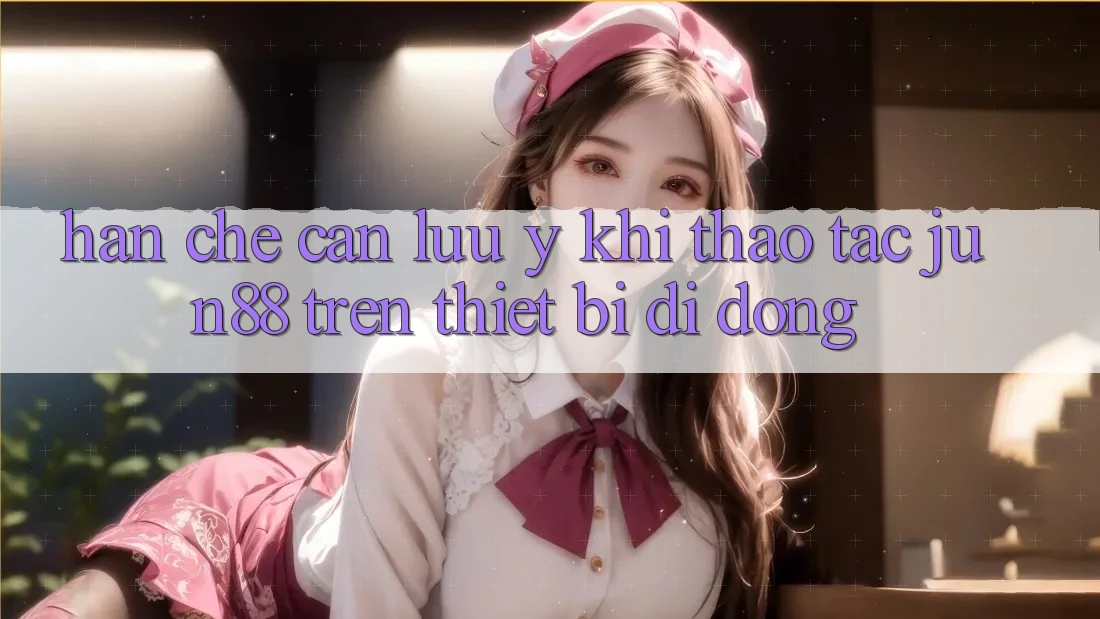 Hạn chế cần lưu ý khi thao tác jun88 trên thiết bị di động Hạn chế cần lưu ý khi thao tác jun88 trên thiết bị di động