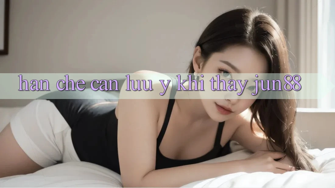 Hạn chế cần lưu ý khi thấy Jun88