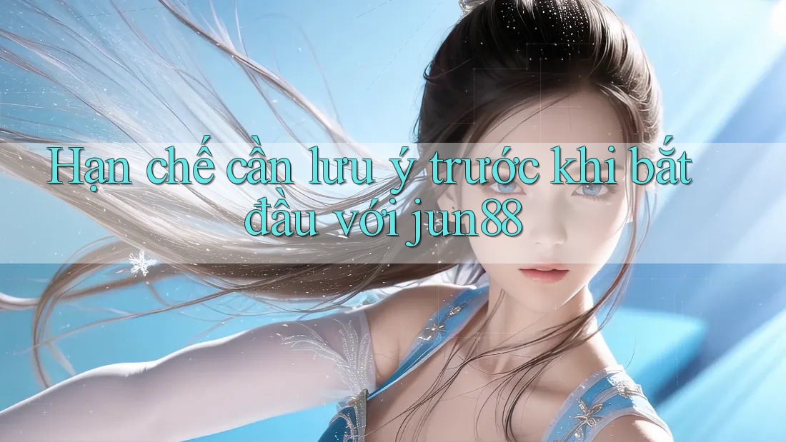 Hạn chế cần lưu ý trước khi bắt đầu với jun88