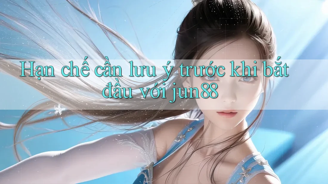 Hạn chế cần lưu ý trước khi bắt đầu với jun88
