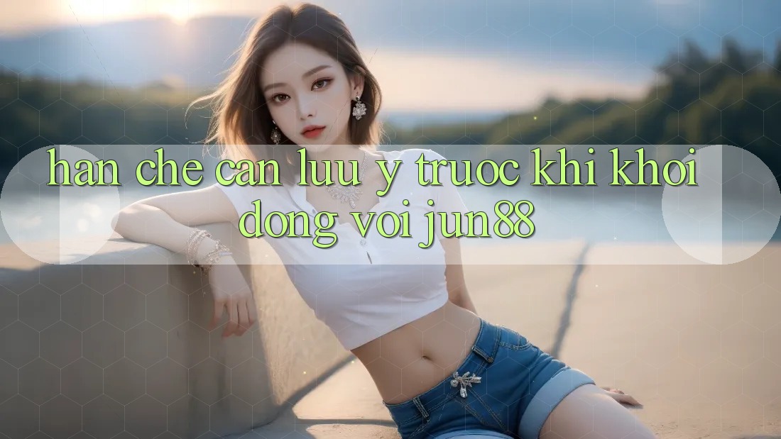 Hạn chế cần lưu ý trước khi khởi động với jun88