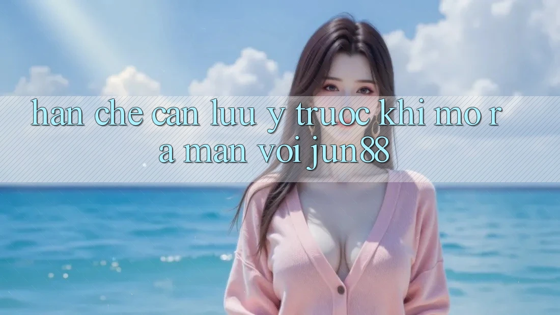 Hạn chế cần lưu ý trước khi mở ra màn với jun88