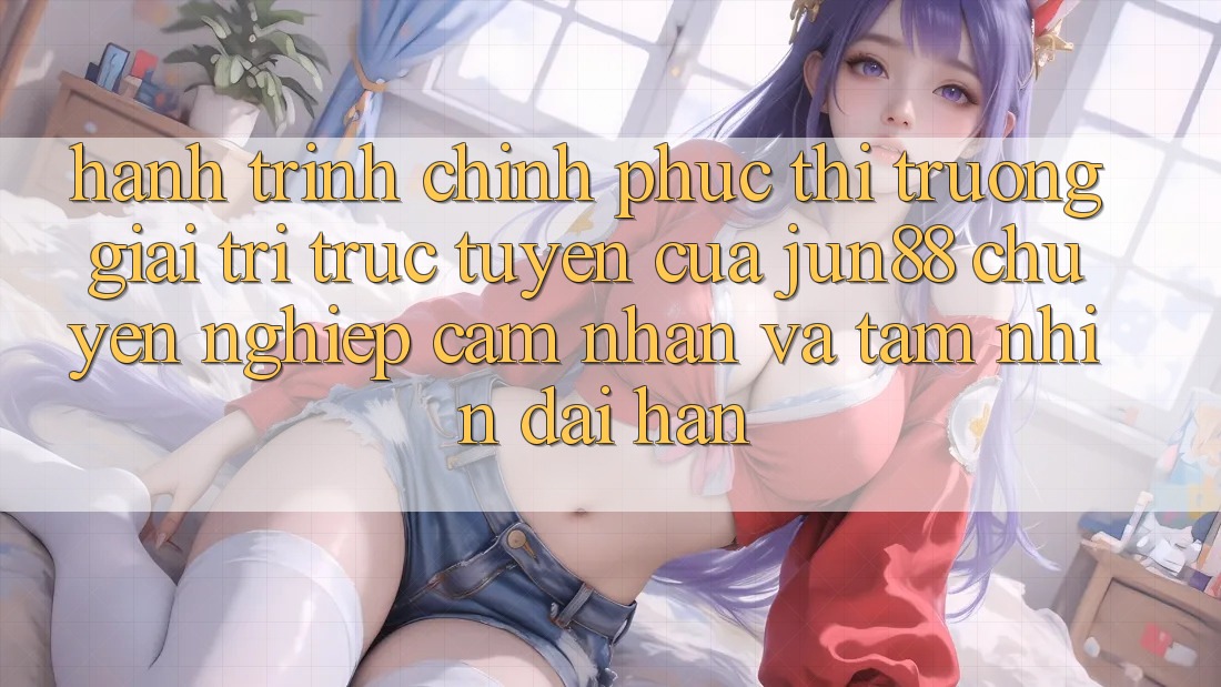 Hành Trình Chinh Phục Thị Trường Giải Trí Trực Tuyến Của Jun88: Chuyên nghiệp, Cảm nhận Và Tầm Nhìn Dài Hạn