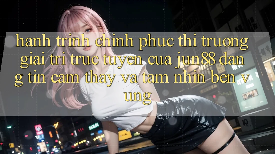 Hành Trình Chinh Phục Thị Trường Giải Trí Trực Tuyến Của Jun88: Đáng tin, Cảm thấy Và Tầm Nhìn Bền vững Hành Trình Chinh Phục Thị Trường Giải Trí Trực Tuyến Của Jun88: Đáng tin, Cảm thấy Và Tầm Nhìn Bền vững