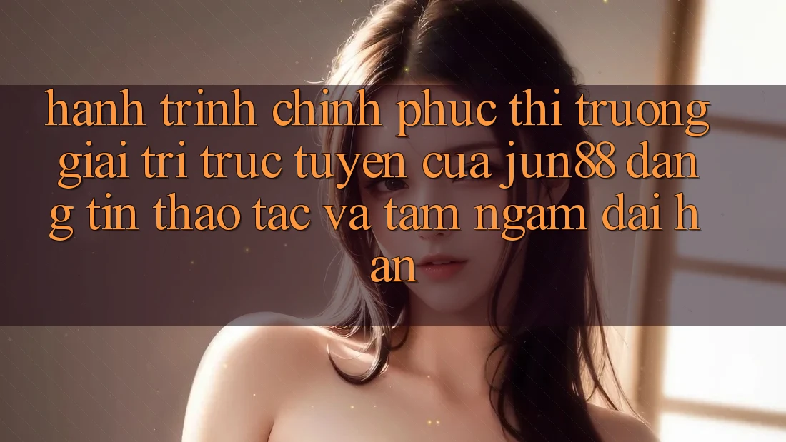Hành Trình Chinh Phục Thị Trường Giải Trí Trực Tuyến Của Jun88: Đáng tin, Thao tác Và Tầm Ngắm Dài hạn