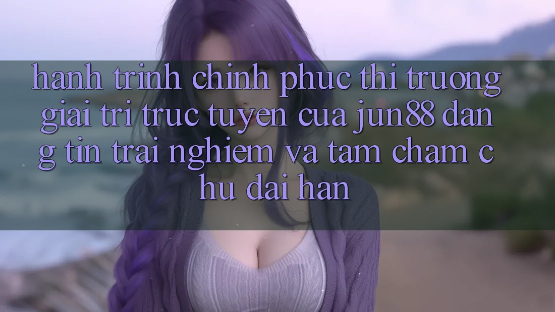 Hành Trình Chinh Phục Thị Trường Giải Trí Trực Tuyến Của Jun88: Đáng tin, Trải Nghiệm Và Tầm Chăm chú Dài Hạn Hành Trình Chinh Phục Thị Trường Giải Trí Trực Tuyến Của Jun88: Đáng tin, Trải Nghiệm Và Tầm Chăm chú Dài Hạn