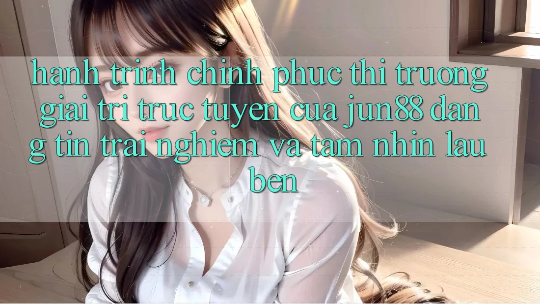 Hành Trình Chinh Phục Thị Trường Giải Trí Trực Tuyến Của Jun88: Đáng tin, Trải nghiệm Và Tầm Nhìn Lâu bền Hành Trình Chinh Phục Thị Trường Giải Trí Trực Tuyến Của Jun88: Đáng tin, Trải nghiệm Và Tầm Nhìn Lâu bền