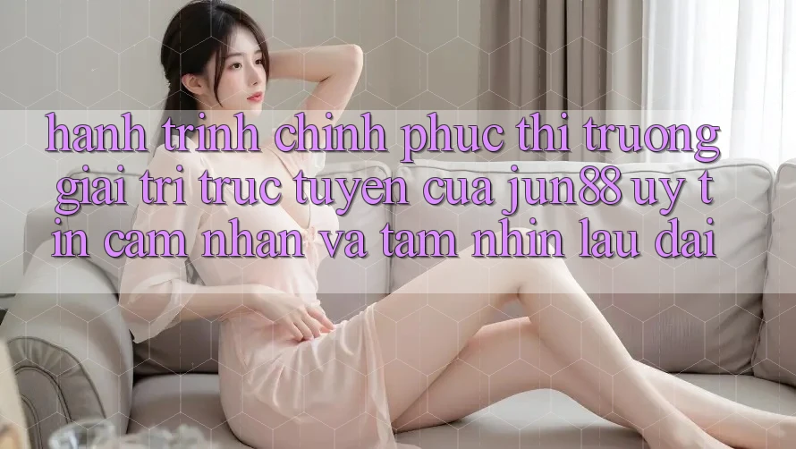 Hành Trình Chinh Phục Thị Trường Giải Trí Trực Tuyến Của Jun88: Uy Tín, Cảm nhận Và Tầm Nhìn Lâu dài