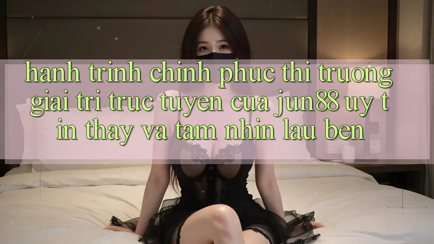 Hành Trình Chinh Phục Thị Trường Giải Trí Trực Tuyến Của Jun88: Uy Tín, Thấy Và Tầm Nhìn Lâu bền Hành Trình Chinh Phục Thị Trường Giải Trí Trực Tuyến Của Jun88: Uy Tín, Thấy Và Tầm Nhìn Lâu bền