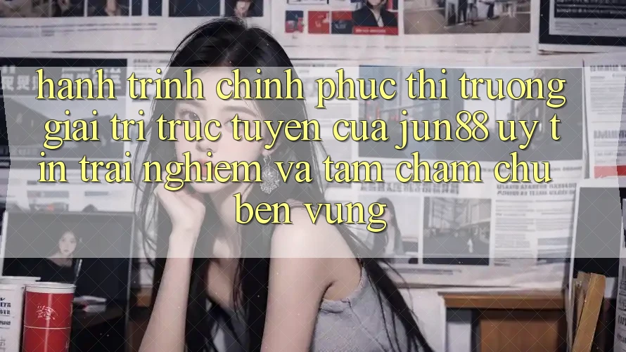Hành Trình Chinh Phục Thị Trường Giải Trí Trực Tuyến Của Jun88: Uy Tín, Trải Nghiệm Và Tầm Chăm chú Bền vững