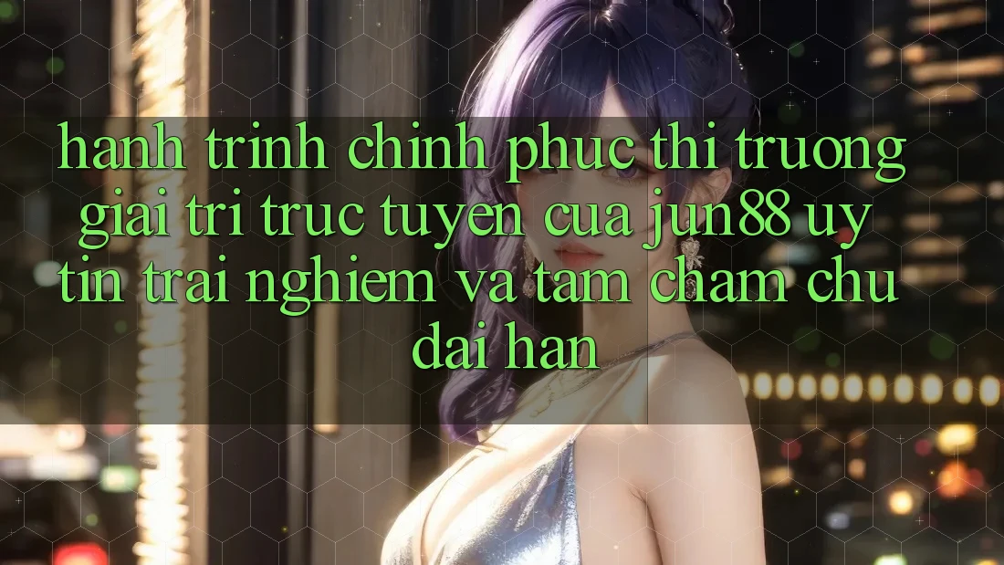 Hành Trình Chinh Phục Thị Trường Giải Trí Trực Tuyến Của Jun88: Uy Tín, Trải Nghiệm Và Tầm Chăm chú Dài Hạn Hành Trình Chinh Phục Thị Trường Giải Trí Trực Tuyến Của Jun88: Uy Tín, Trải Nghiệm Và Tầm Chăm chú Dài Hạn