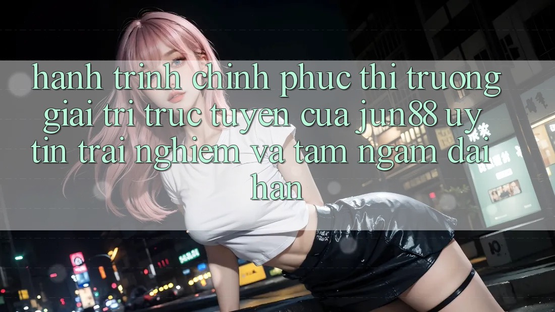 Hành Trình Chinh Phục Thị Trường Giải Trí Trực Tuyến Của Jun88: Uy Tín, Trải Nghiệm Và Tầm Ngắm Dài Hạn Hành Trình Chinh Phục Thị Trường Giải Trí Trực Tuyến Của Jun88: Uy Tín, Trải Nghiệm Và Tầm Ngắm Dài Hạn