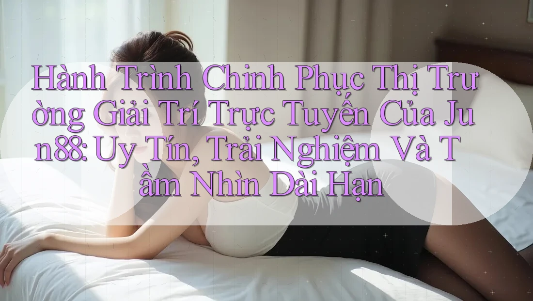 Hành Trình Chinh Phục Thị Trường Giải Trí Trực Tuyến Của Jun88: Uy Tín, Trải Nghiệm Và Tầm Nhìn Dài Hạn Hành Trình Chinh Phục Thị Trường Giải Trí Trực Tuyến Của Jun88: Uy Tín, Trải Nghiệm Và Tầm Nhìn Dài Hạn