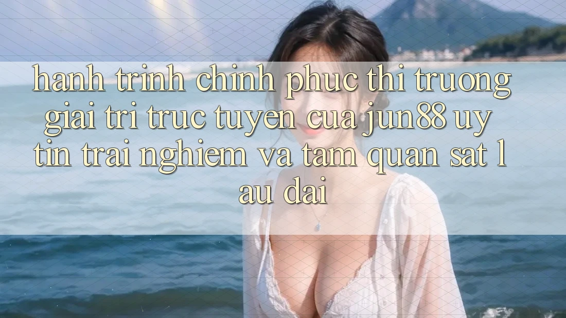 Hành Trình Chinh Phục Thị Trường Giải Trí Trực Tuyến Của Jun88: Uy Tín, Trải Nghiệm Và Tầm Quan sát Lâu dài