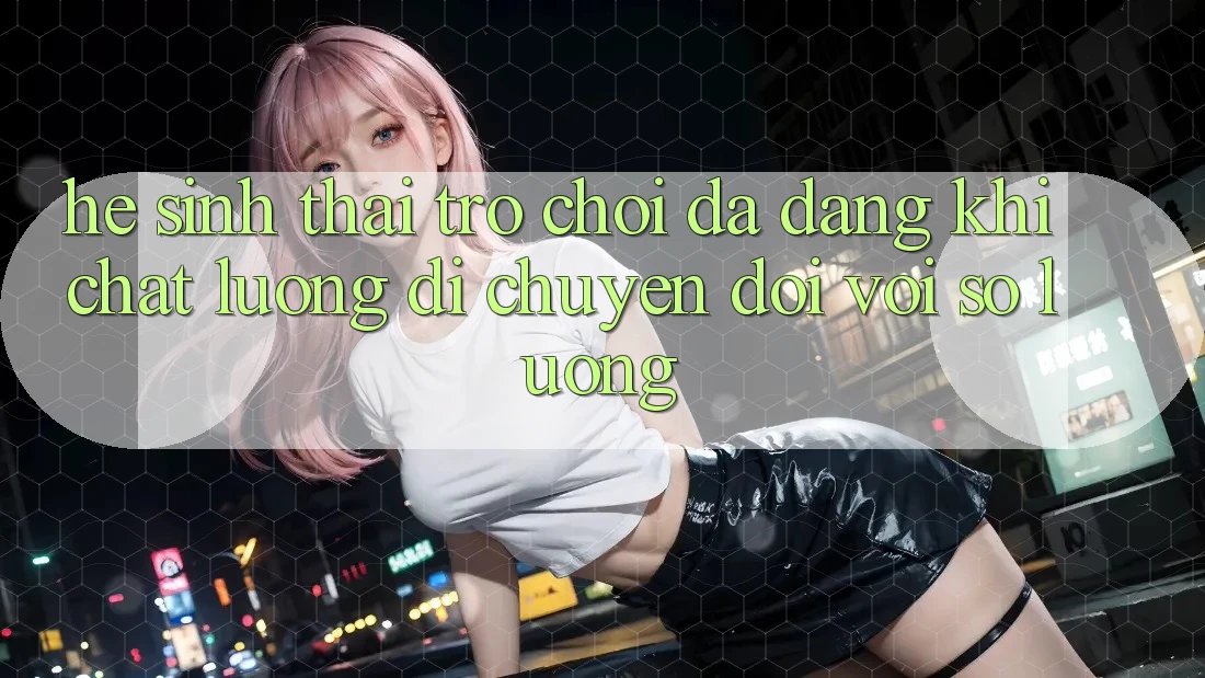 Hệ Sinh Thái Trò Chơi Đa Dạng: Khi Chất Lượng Di chuyển Đôi Với Số Lượng Hệ Sinh Thái Trò Chơi Đa Dạng: Khi Chất Lượng Di chuyển Đôi Với Số Lượng
