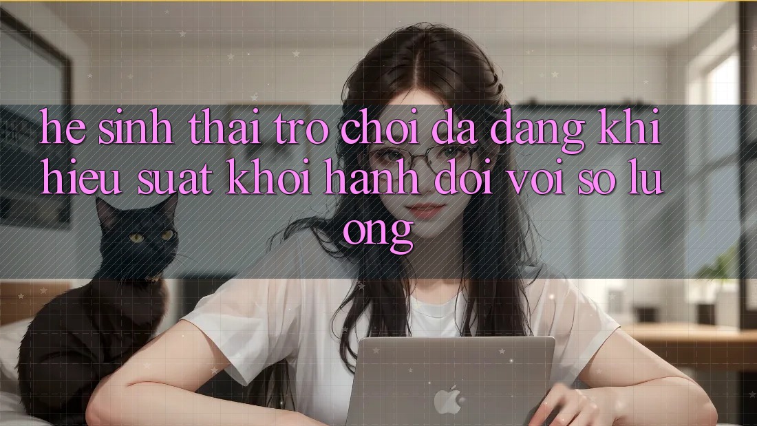 Hệ Sinh Thái Trò Chơi Đa Dạng: Khi Hiệu suất Khởi hành Đôi Với Số Lượng