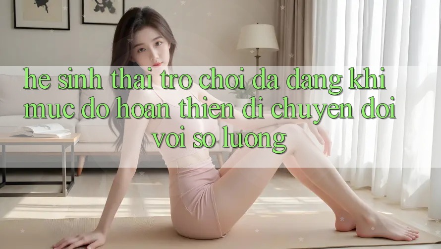 Hệ Sinh Thái Trò Chơi Đa Dạng: Khi Mức độ hoàn thiện Di chuyển Đôi Với Số Lượng