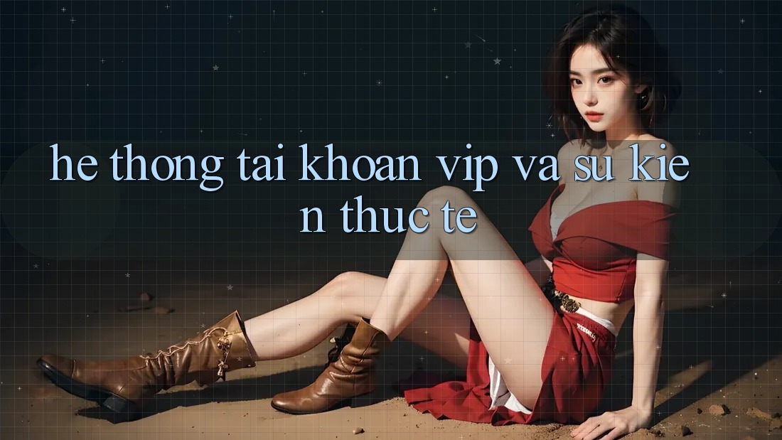 Hệ thống tài khoản VIP và sự kiện thực tế