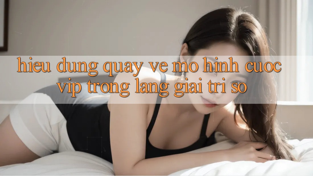 Hiểu Đúng Quay về Mô Hình “Cược VIP” Trong Làng Giải Trí Số