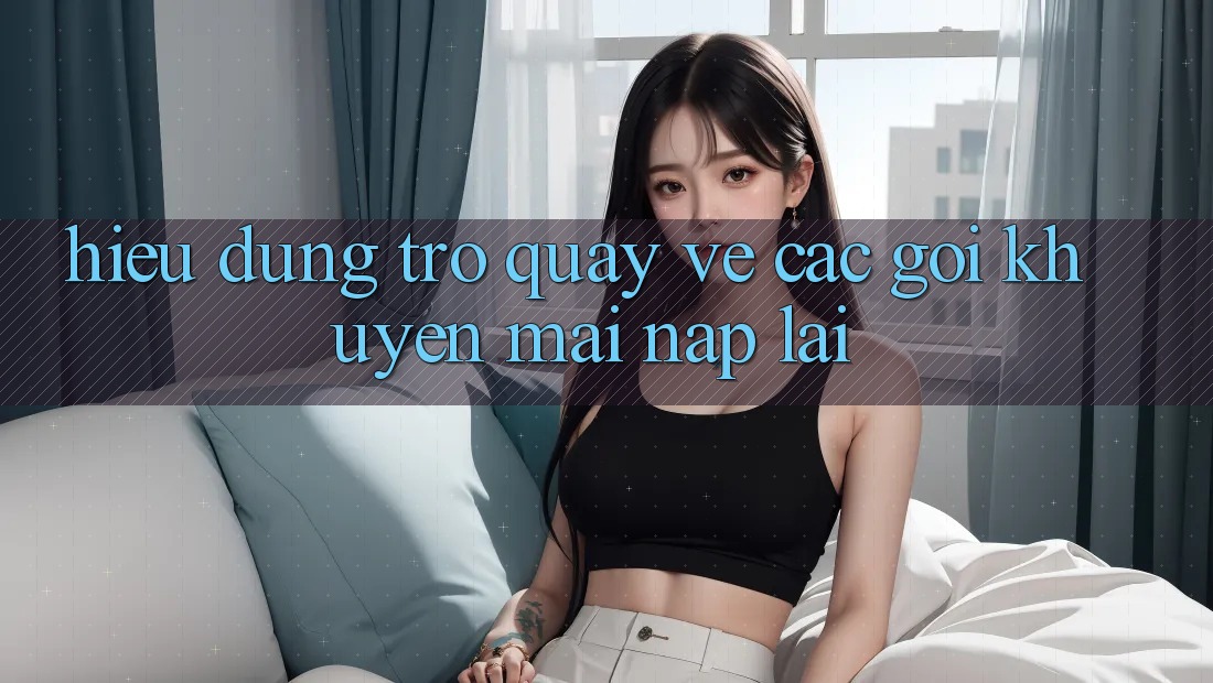 Hiểu Đúng Trở quay về Các Gói Khuyến Mãi “Nạp Lại” Hiểu Đúng Trở quay về Các Gói Khuyến Mãi “Nạp Lại”