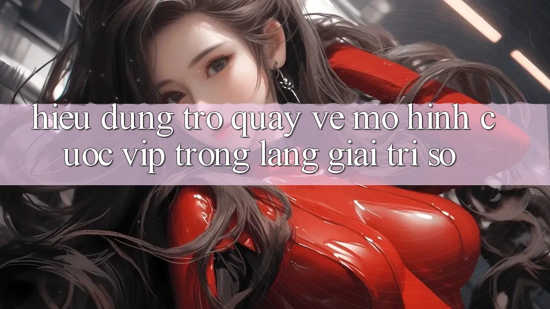 Hiểu Đúng Trở quay về Mô Hình “Cược VIP” Trong Làng Giải Trí Số Hiểu Đúng Trở quay về Mô Hình “Cược VIP” Trong Làng Giải Trí Số