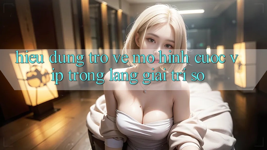 Hiểu Đúng Trở về Mô Hình “Cược VIP” Trong Làng Giải Trí Số Hiểu Đúng Trở về Mô Hình “Cược VIP” Trong Làng Giải Trí Số