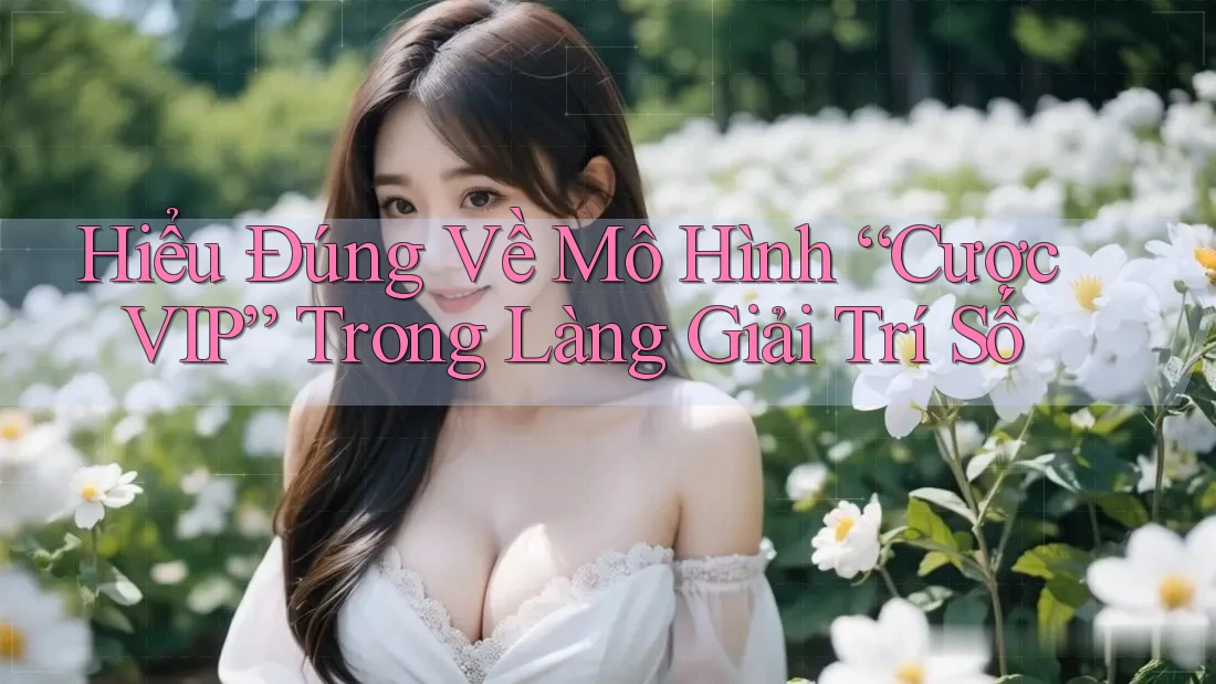 Hiểu Đúng Về Mô Hình “Cược VIP” Trong Làng Giải Trí Số Hiểu Đúng Về Mô Hình “Cược VIP” Trong Làng Giải Trí Số