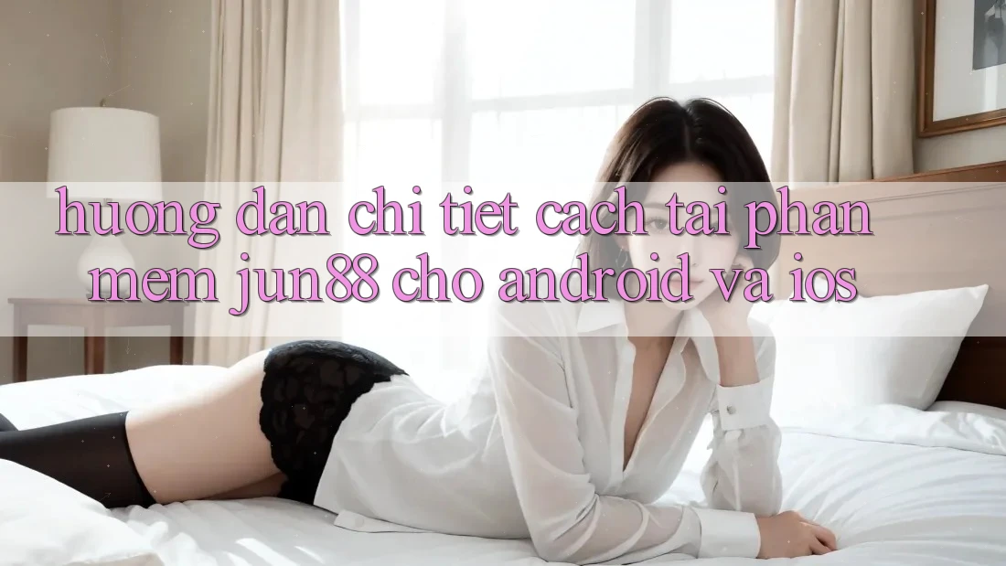 Hướng Dẫn Chi Tiết Cách Tải Phần mềm Jun88 Cho Android Và iOS Hướng Dẫn Chi Tiết Cách Tải Phần mềm Jun88 Cho Android Và iOS