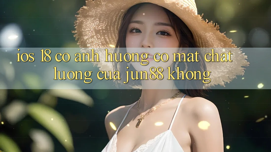 iOS 18 có ảnh hưởng có mặt chất lượng của jun88 không?