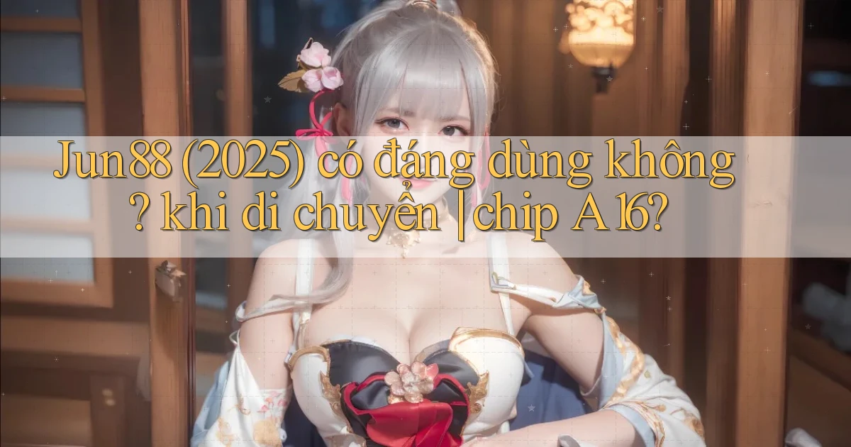 Jun88 (2025) có đáng dùng không khi di chuyển chip A16