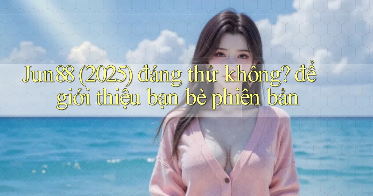 Jun88 (2025) đáng thử không để giới thiệu bạn bè phiên bản