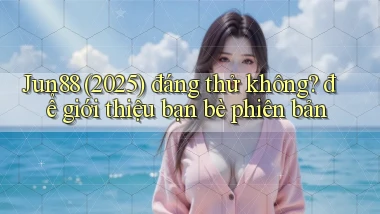 Jun88 (2025) đáng thử không để giới thiệu bạn bè phiên bản