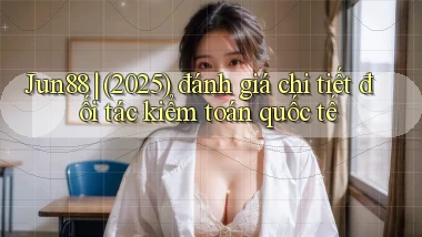Jun88 (2025) đánh giá chi tiết đối tác kiểm toán quốc tế
