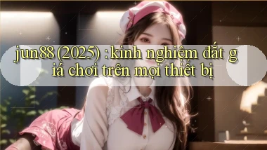 jun88 (2025) kinh nghiệm đắt giá chơi trên mọi thiết bị