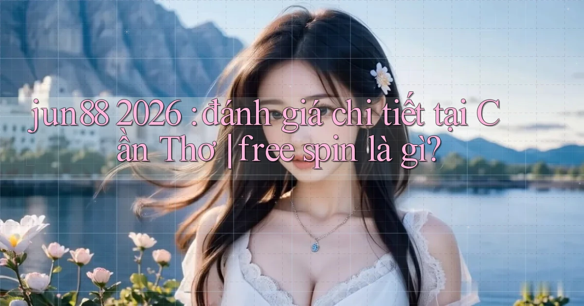 jun88 2026 đánh giá chi tiết tại Cần Thơ free spin là gì