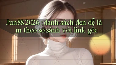 Jun88 2026 danh sách đen dễ làm theo so sánh với link gốc