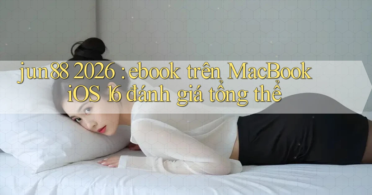 jun88 2026 ebook trên MacBook iOS 16 đánh giá tổng thể