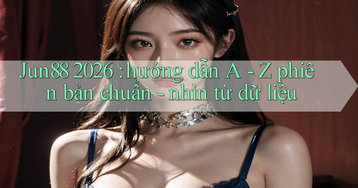 Jun88 2026 hướng dẫn A   Z phiên bản chuẩn   nhìn từ dữ liệu