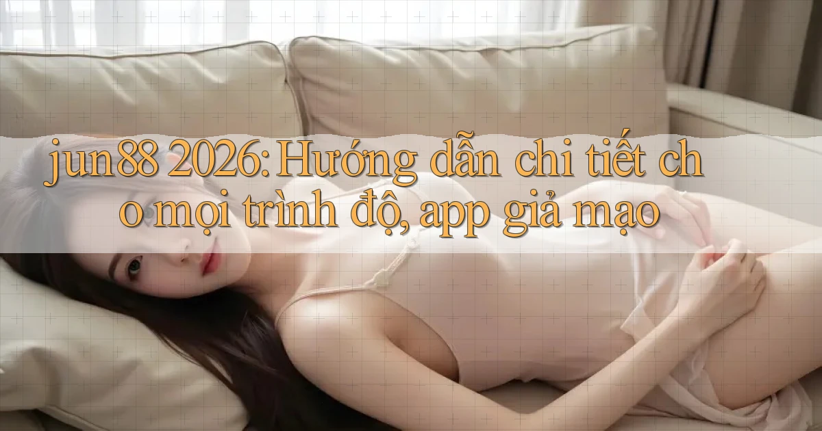 jun88 2026 hướng dẫn chi tiết cho mọi trình độ, app giả mạo
